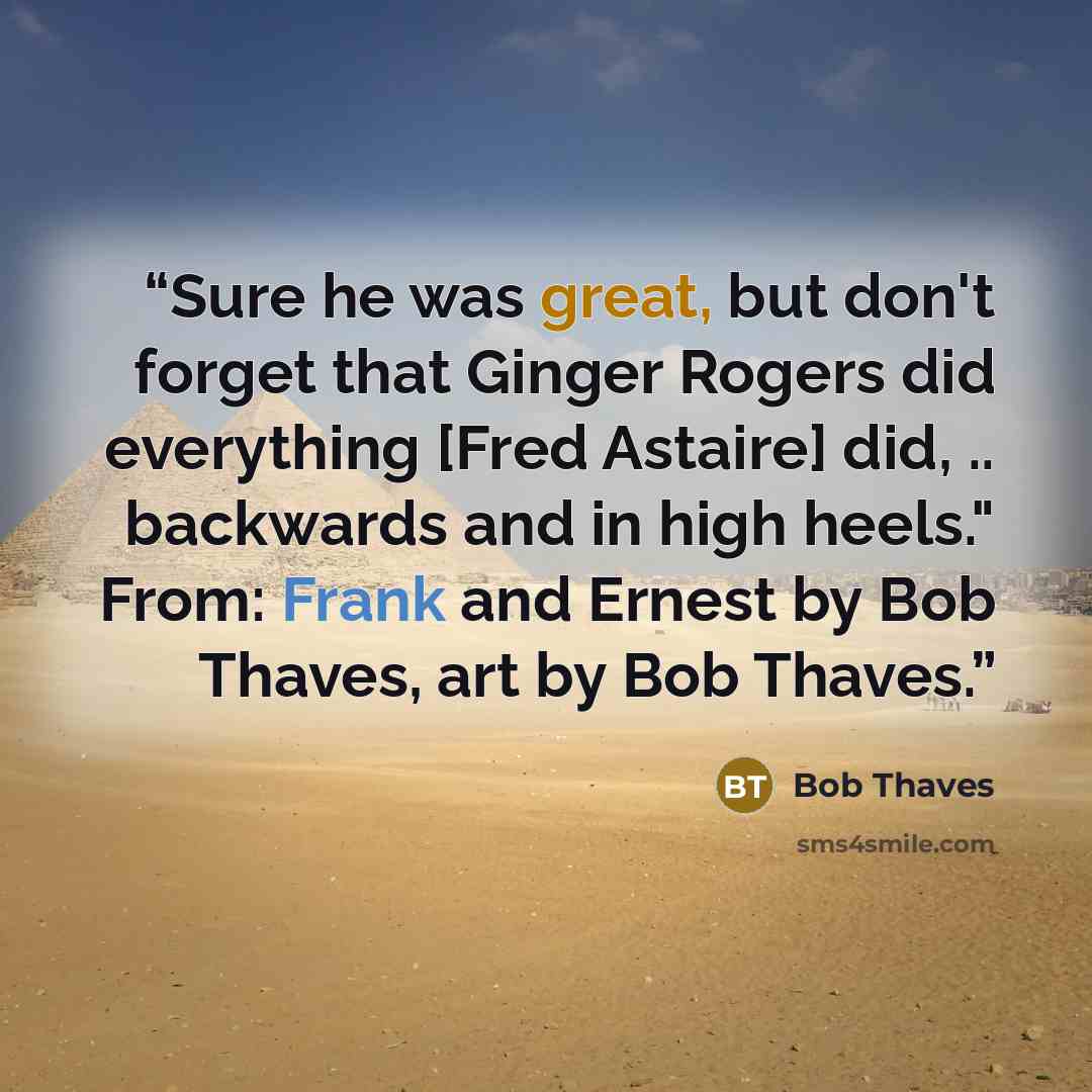 “Sure he was great, but don't forget that Ginger Rogers did everything [Fred Astaire] did, .. backwards and in high heels." From: Frank and Ernest by Bob Thaves, art by Bob Thaves.” quote by Bob Thaves