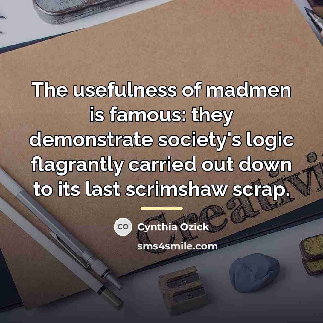 “The usefulness of madmen is famous: they demonstrate society's logic…” quote by Cynthia Ozick