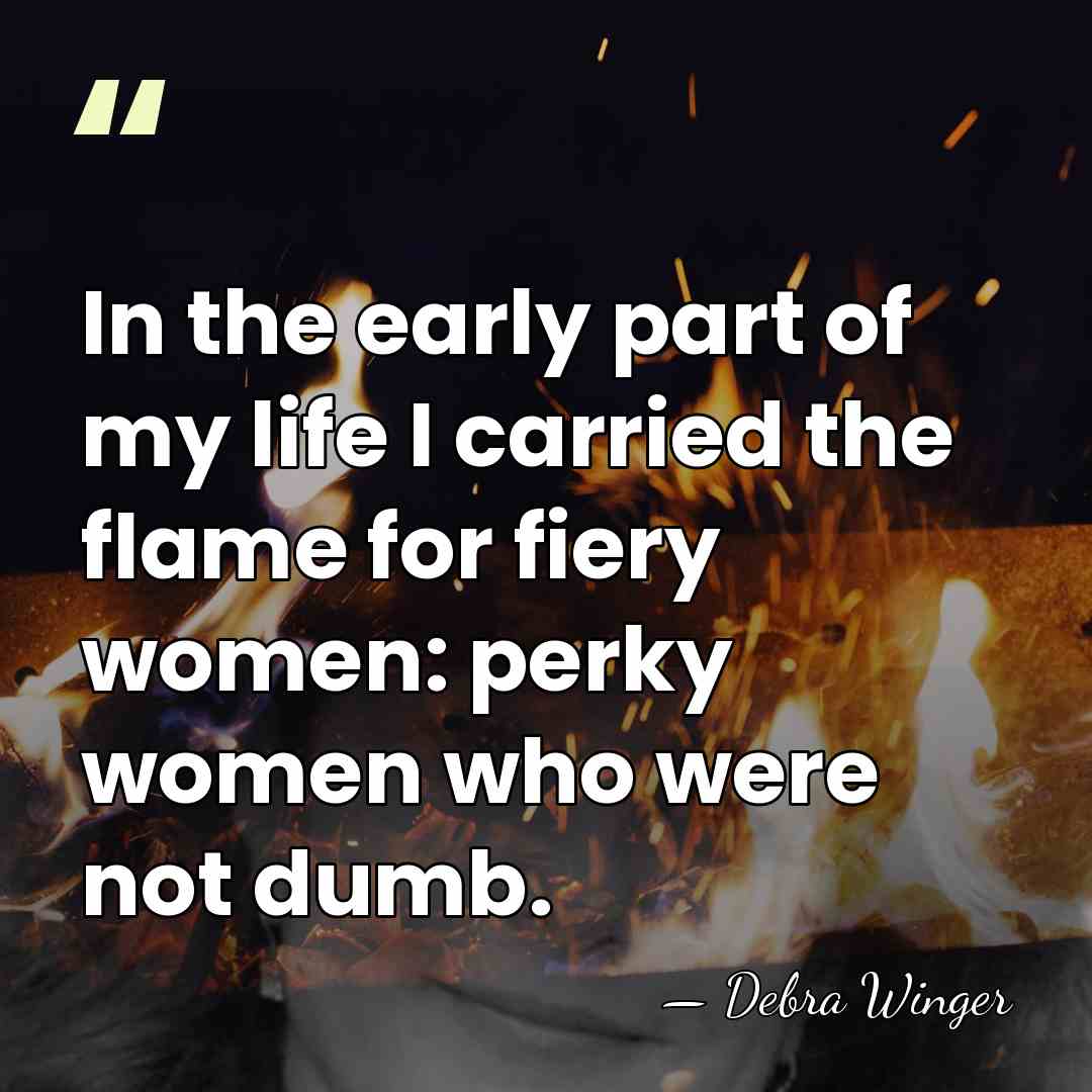 In the early part of my life I carried the flame for&hellip; - Debra Winger