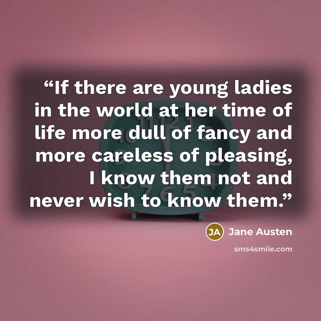 “If there are young ladies in the world at her time of life more dull of fancy and more careless of pleasing, I know them not and never wish to know them.” quote by Jane Austen
