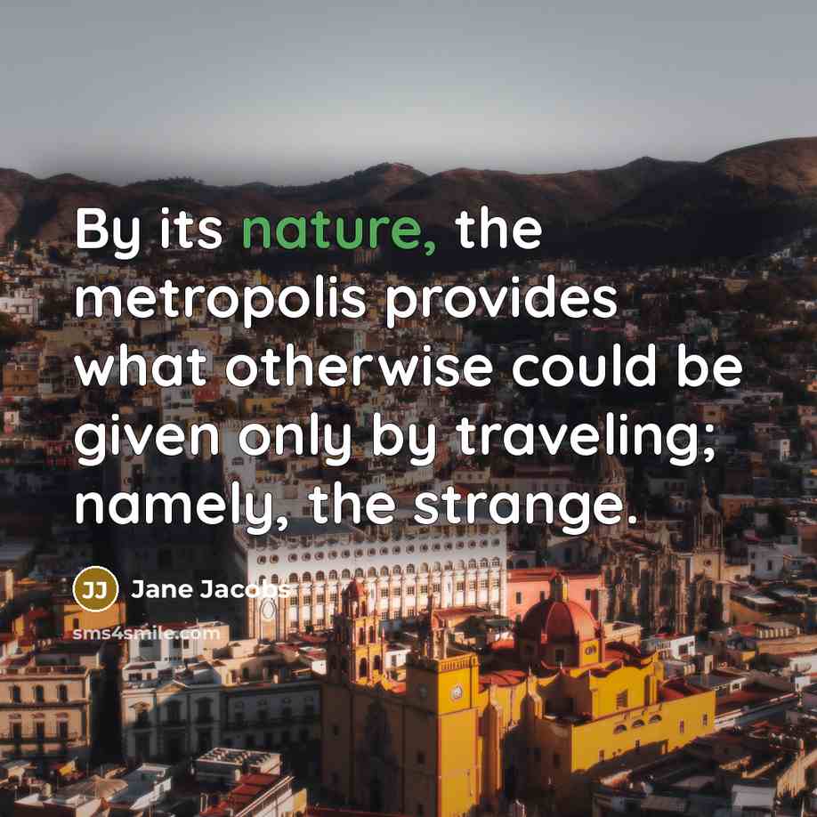“By its nature, the metropolis provides what otherwise could be given only by traveling; namely, the strange.” quote by Jane Jacobs