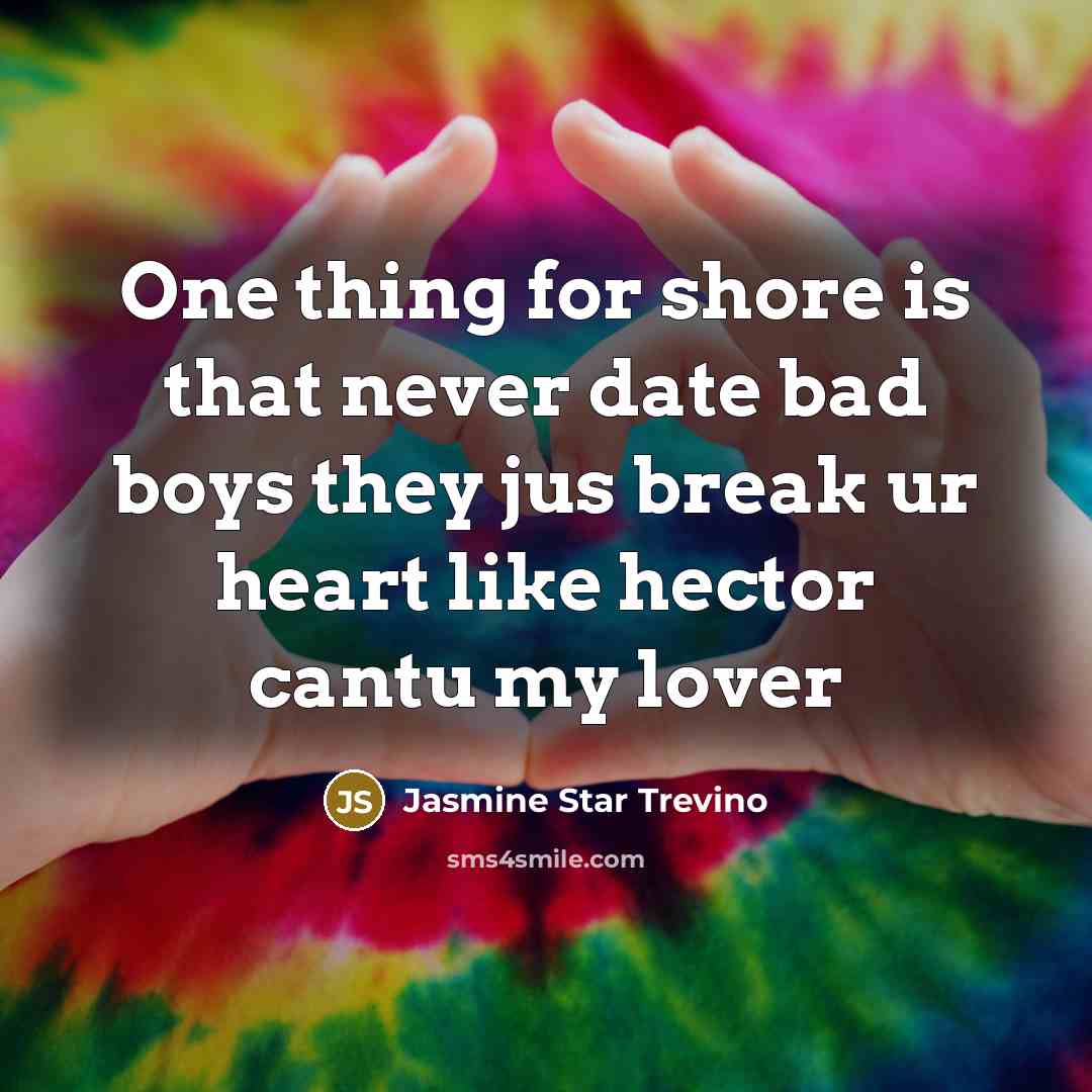 “One thing for shore is that never date bad boys they jus break ur heart like hector cantu my lover” quote by Jasmine Star Trevino
