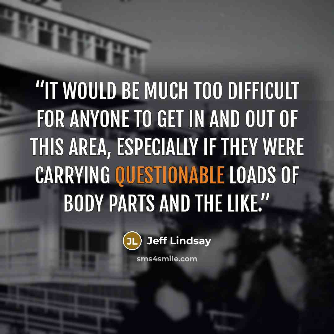“It would be much too difficult for anyone to get in and out of this area, especially if they were carrying questionable loads of body parts and the like.” quote by Jeff Lindsay