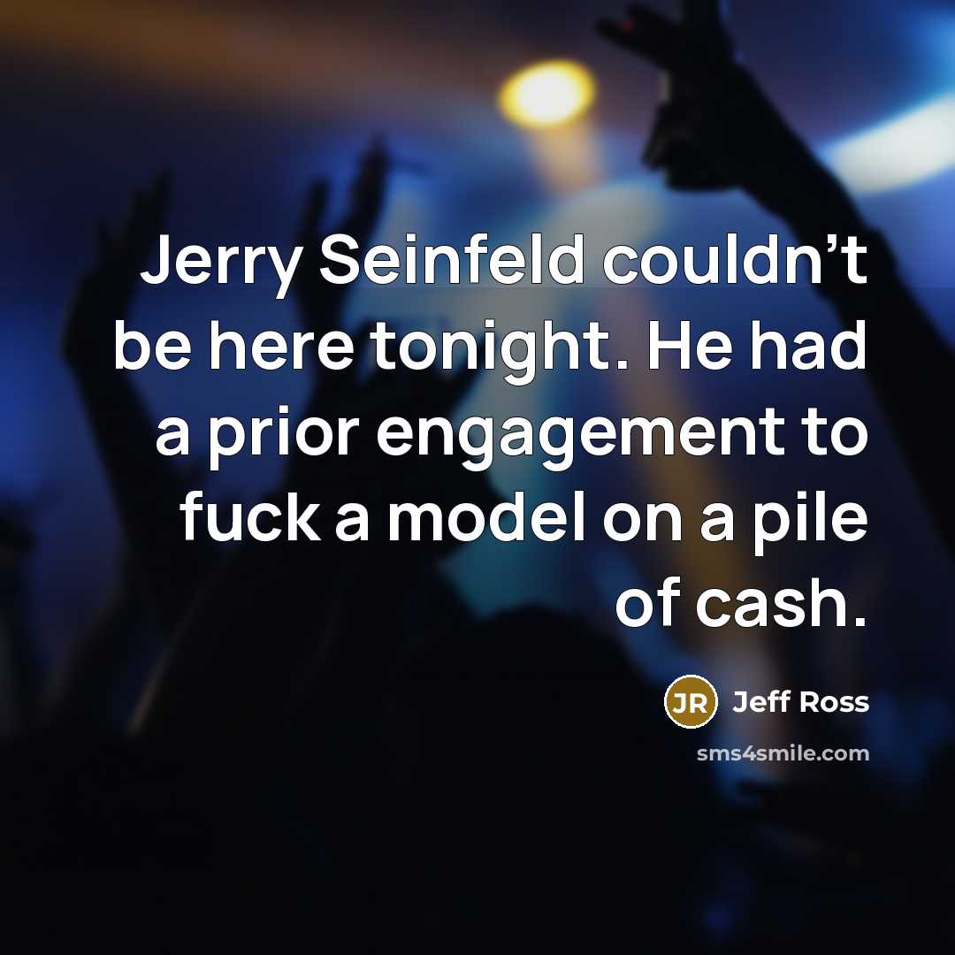 “Jerry Seinfeld couldn't be here tonight. He had a prior engagement to fuck a model on a pile of cash.” quote by Jeff Ross