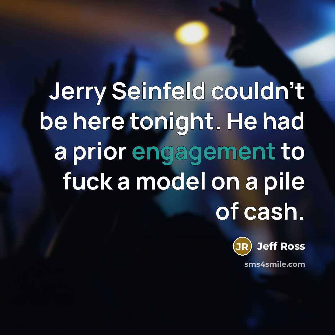 “Jerry Seinfeld couldn't be here tonight. He had a prior engagement to fuck a model on a pile of cash.” quote by Jeff Ross
