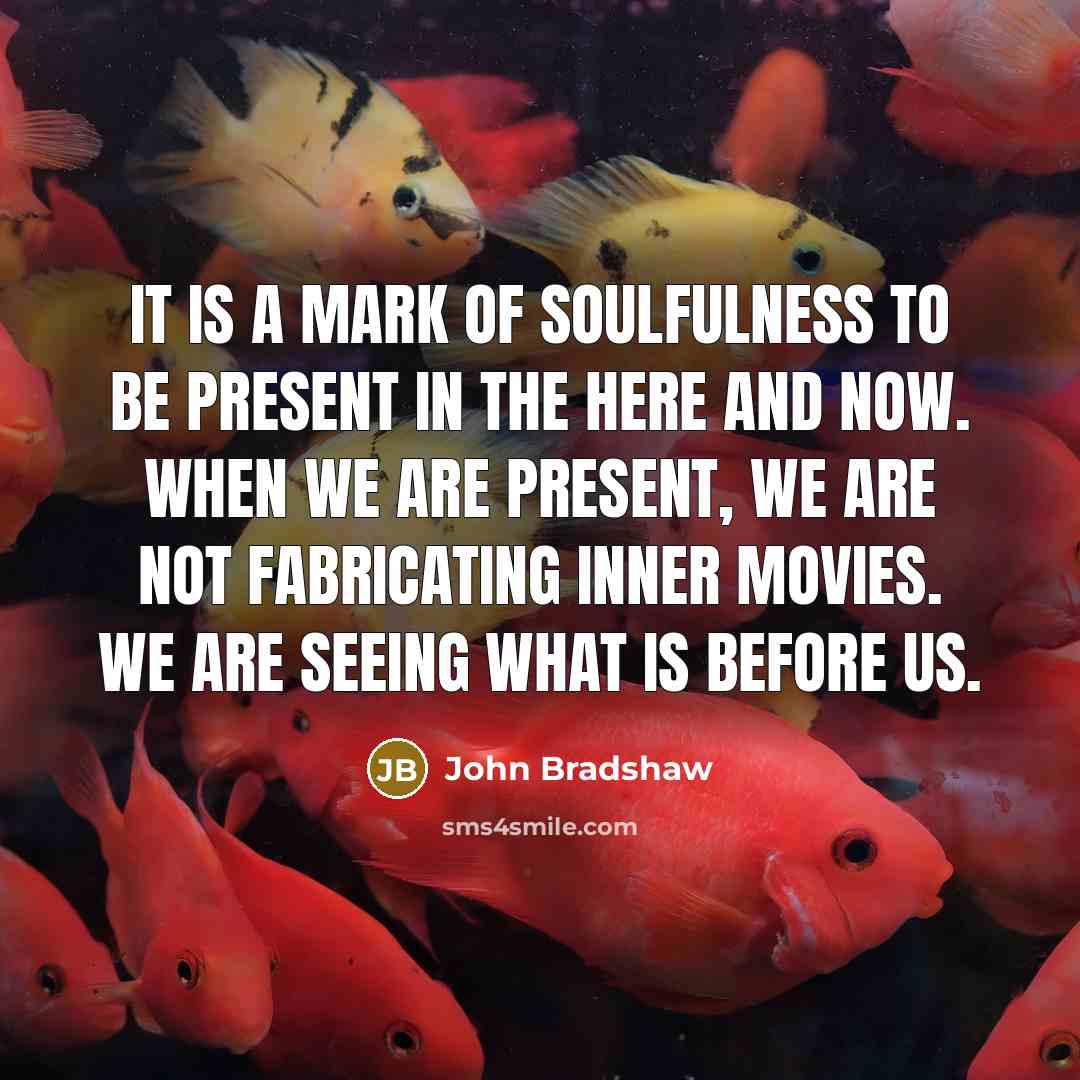 “It is a mark of soulfulness to be present in…” quote by John Bradshaw