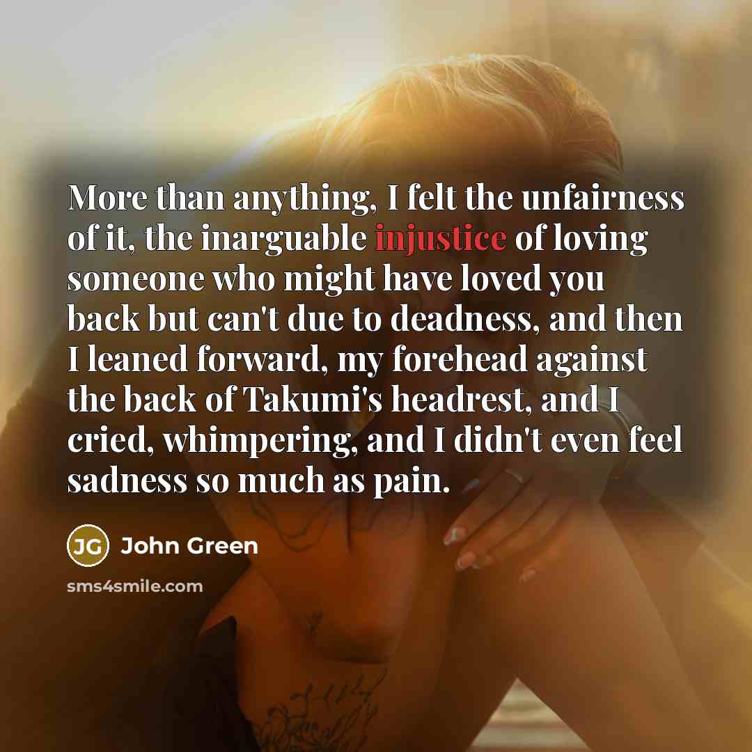 “More than anything, I felt the unfairness of it, the…” quote by John Green