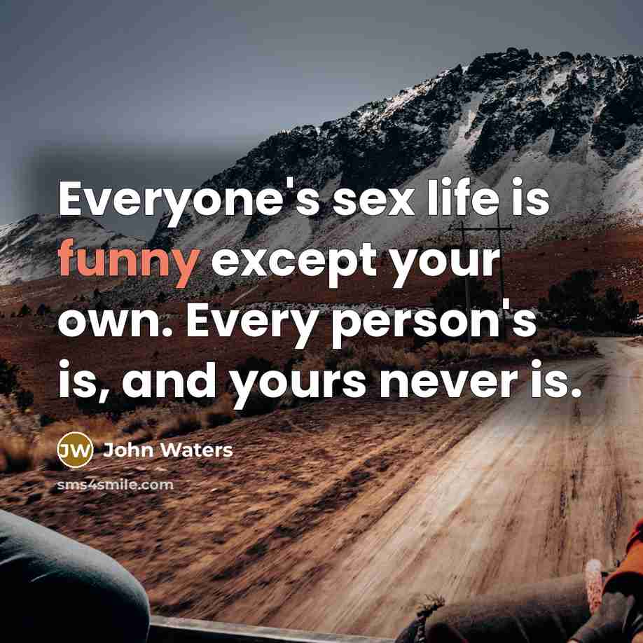 “Everyone's sex life is funny except your own. Every person's…” quote by John Waters