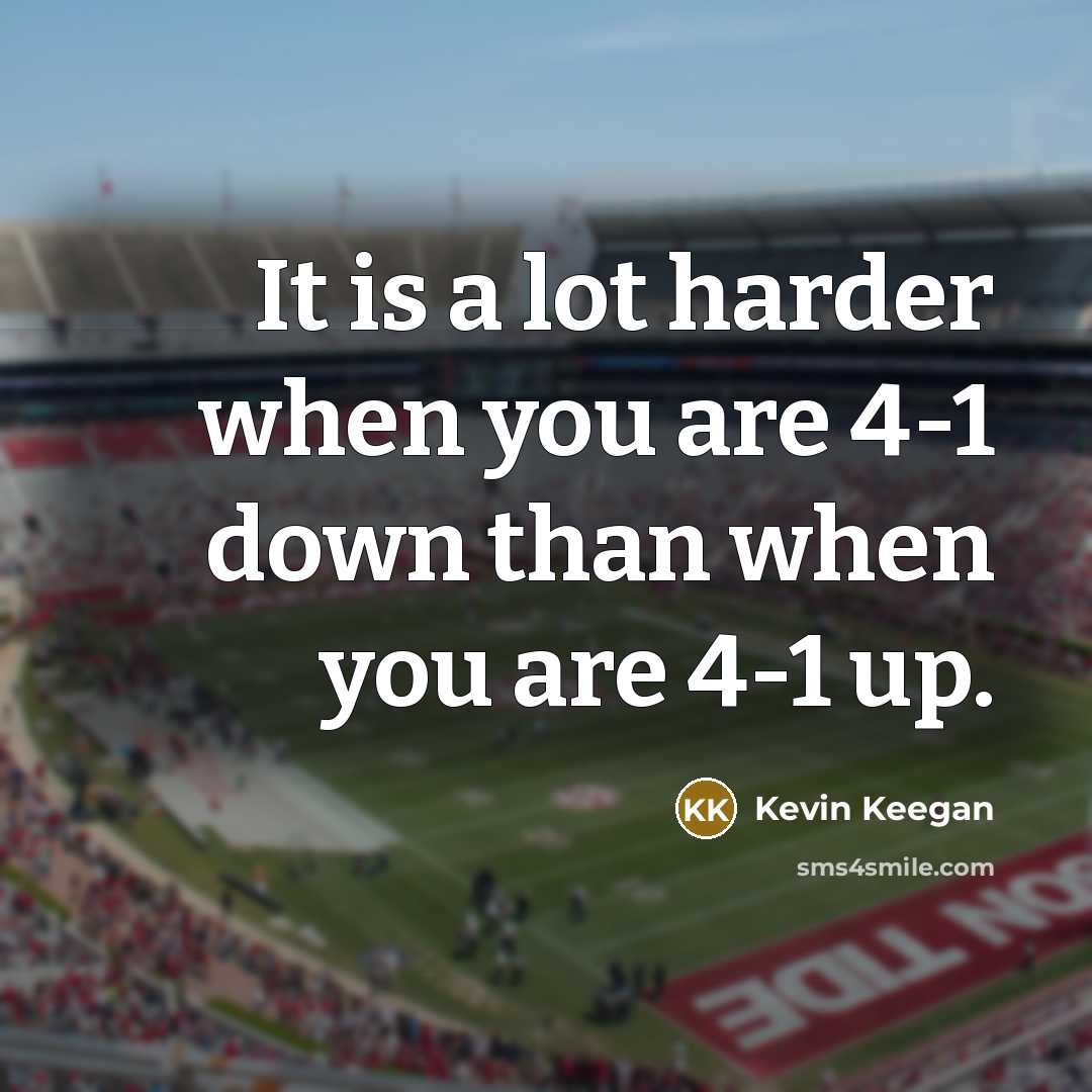 “It is a lot harder when you are 4-1 down than when you are 4-1 up.” quote by Kevin Keegan
