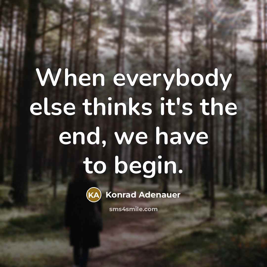“When everybody else thinks it's the end, we have to begin.” quote by Konrad Adenauer