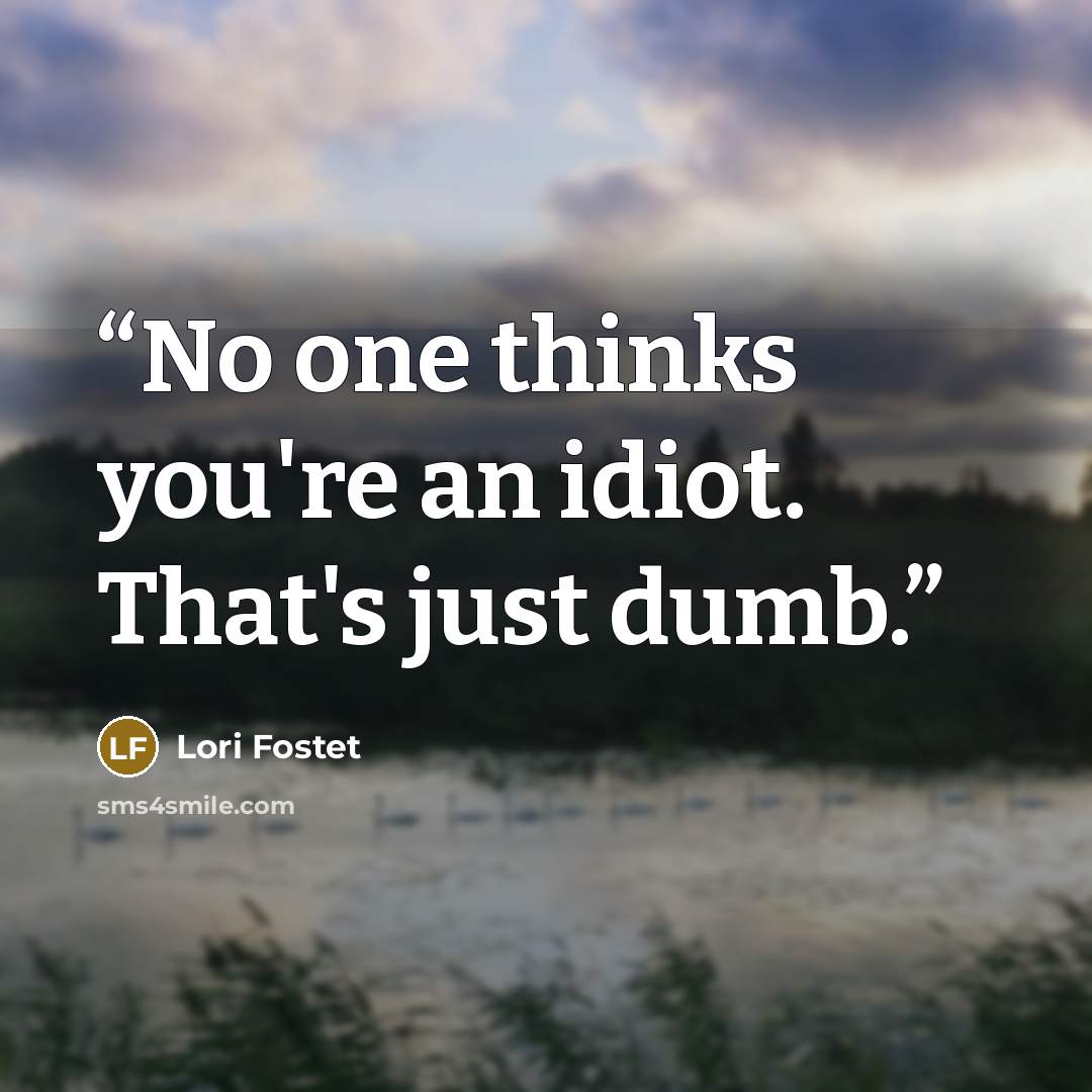 “No one thinks you're an idiot. That's just dumb.” quote by Lori Fostet