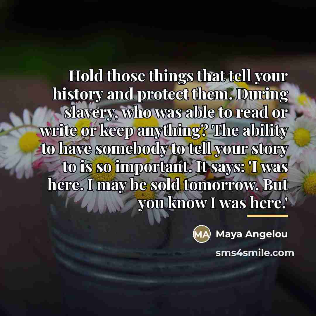 “Hold those things that tell your history and protect them.…” quote by Maya Angelou