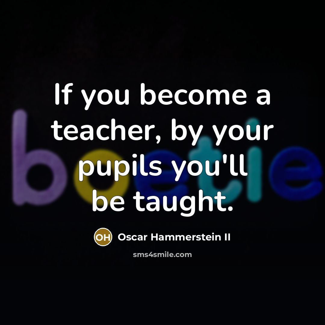 “If you become a teacher, by your pupils you'll be taught.” quote by Oscar Hammerstein II