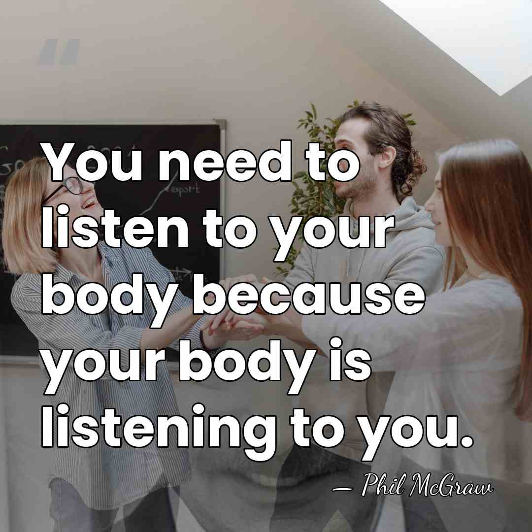 You need to listen to your body because your body is listening&hellip; - Phil McGraw