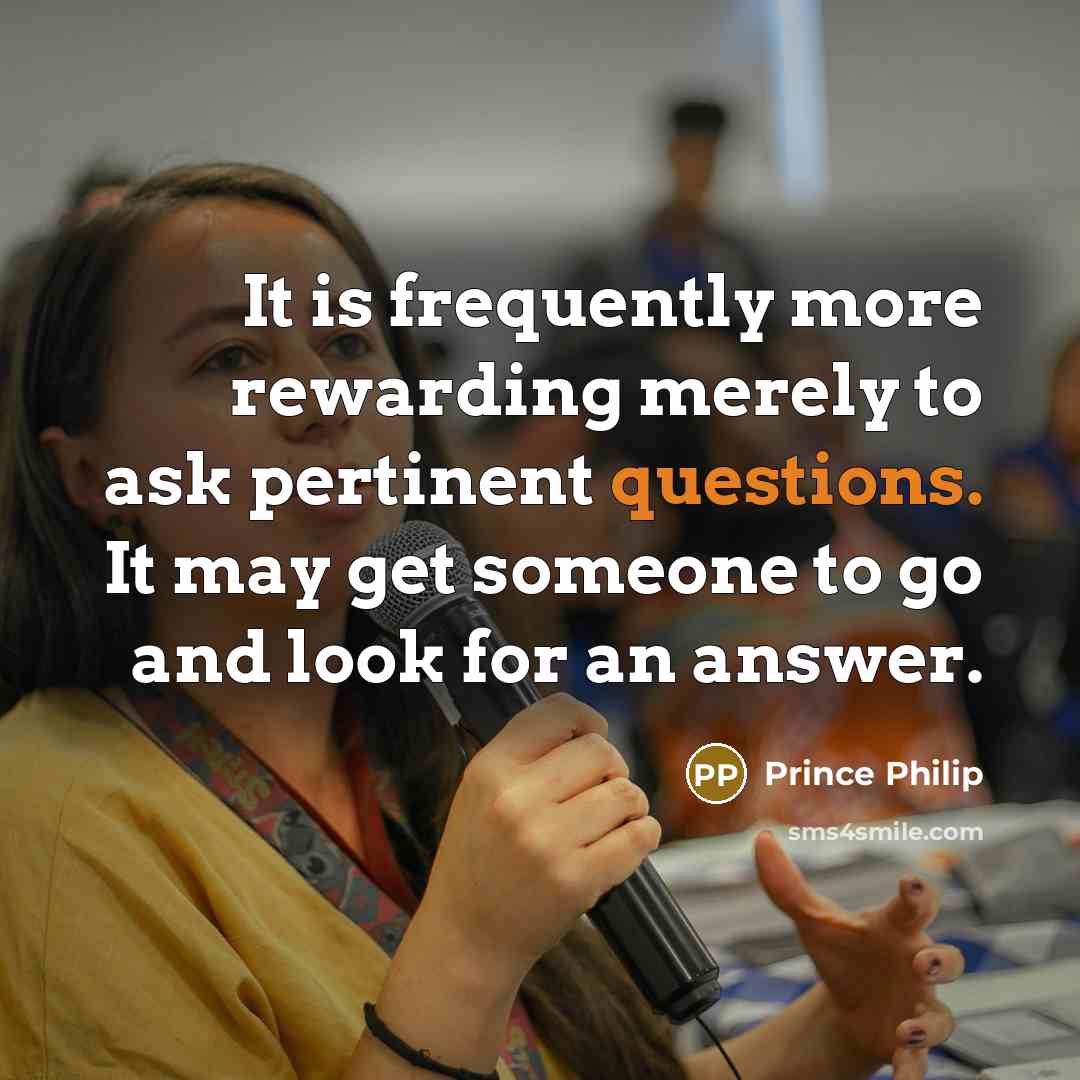 “It is frequently more rewarding merely to ask pertinent questions. It may get someone to go and look for an answer.” quote by Prince Philip