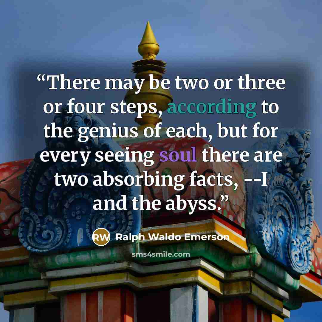 “There may be two or three or four steps, according to the genius of each, but for every seeing soul there are two absorbing facts, --I and the abyss.” quote by Ralph Waldo Emerson
