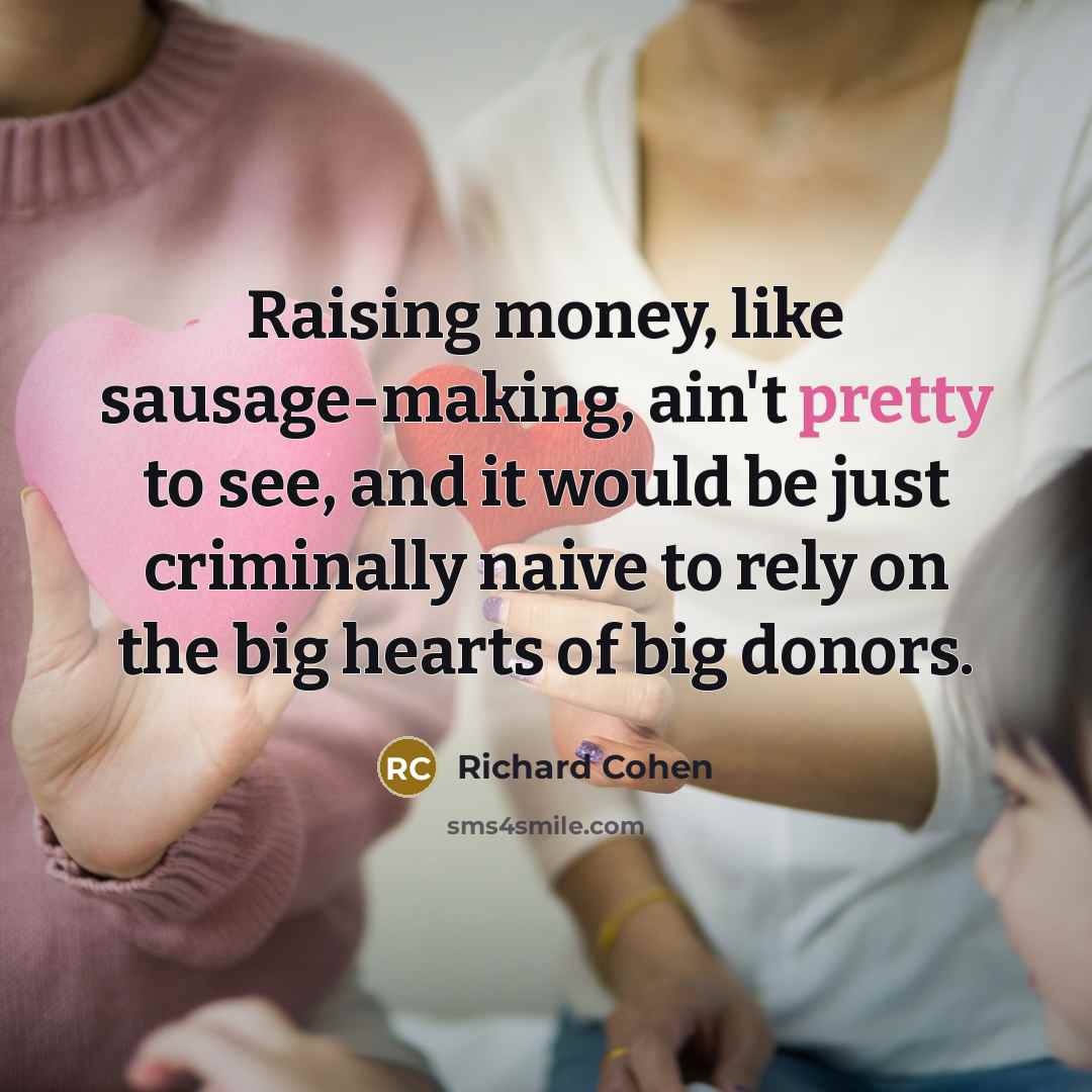 “Raising money, like sausage-making, ain't pretty to see, and it…” quote by Richard Cohen