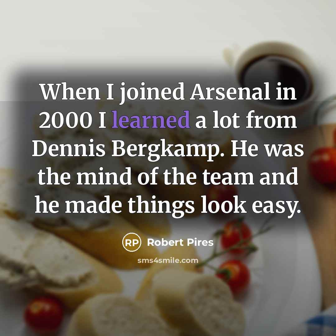 “When I joined Arsenal in 2000 I learned a lot from Dennis Bergkamp. He was the mind of the team and he made things look easy.” quote by Robert Pires