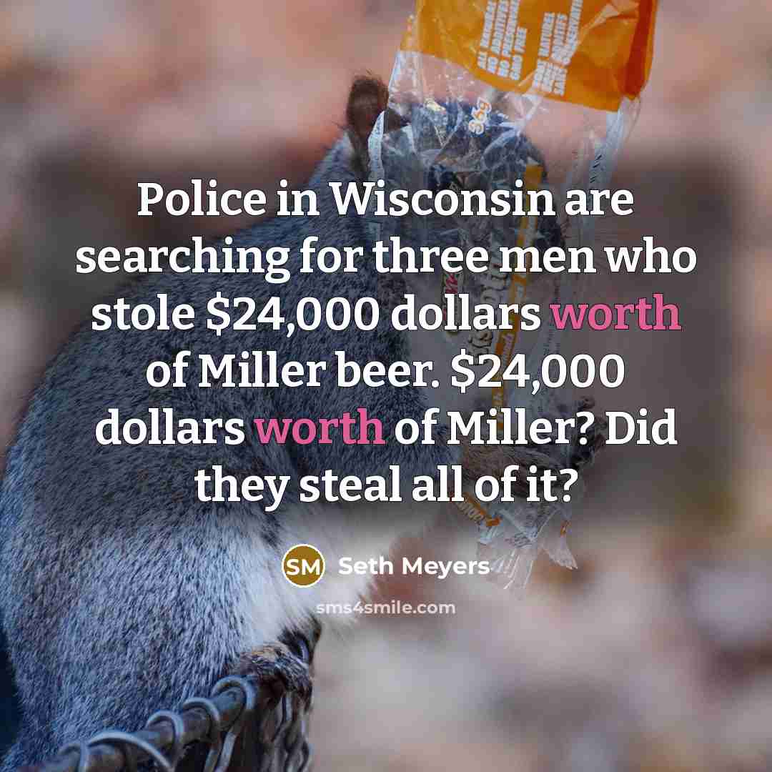 “Police in Wisconsin are searching for three men who stole $24,000 dollars worth of Miller beer. $24,000 dollars worth of Miller? Did they steal all of it?” quote by Seth Meyers