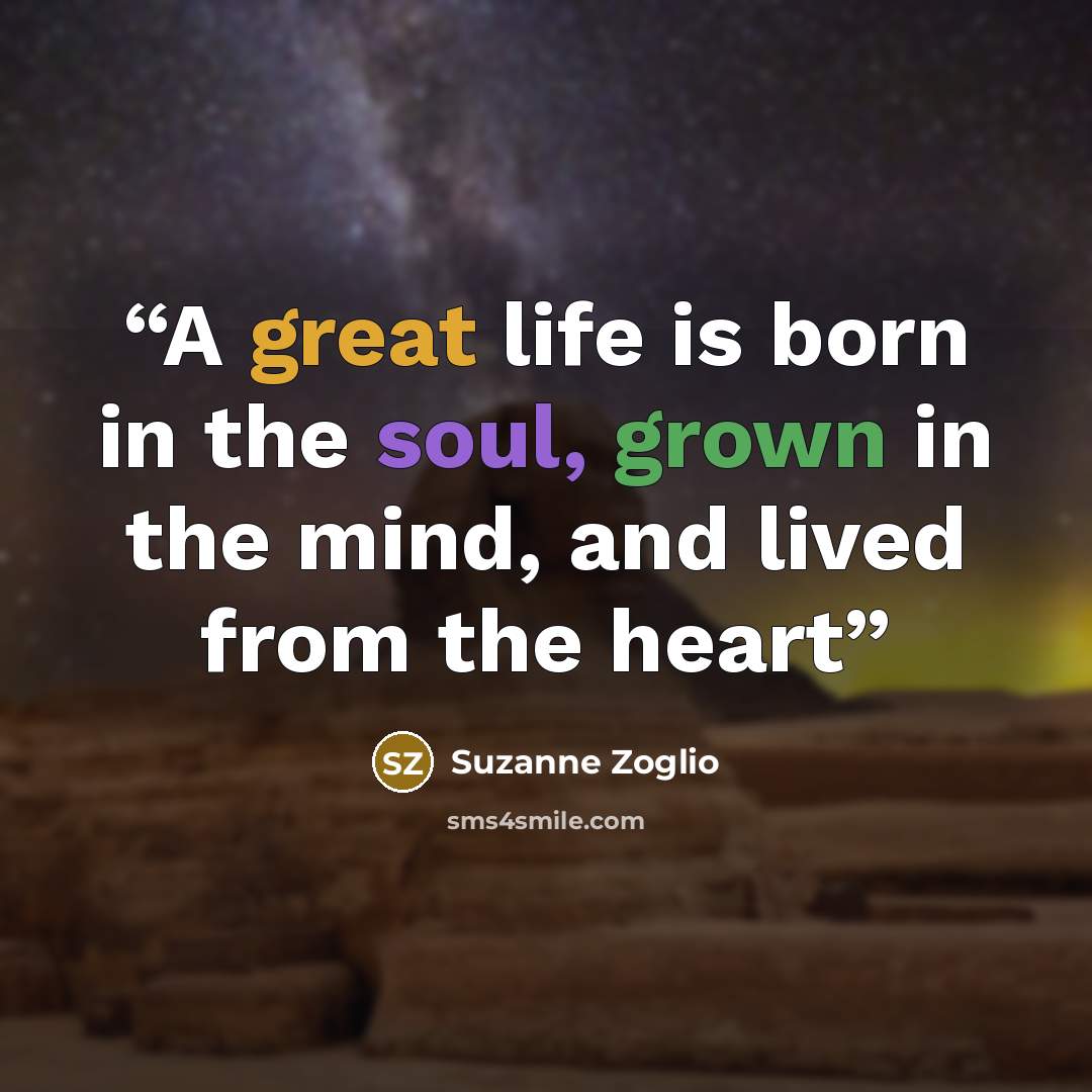 “A great life is born in the soul, grown in the mind, and lived from the heart” quote by Suzanne Zoglio