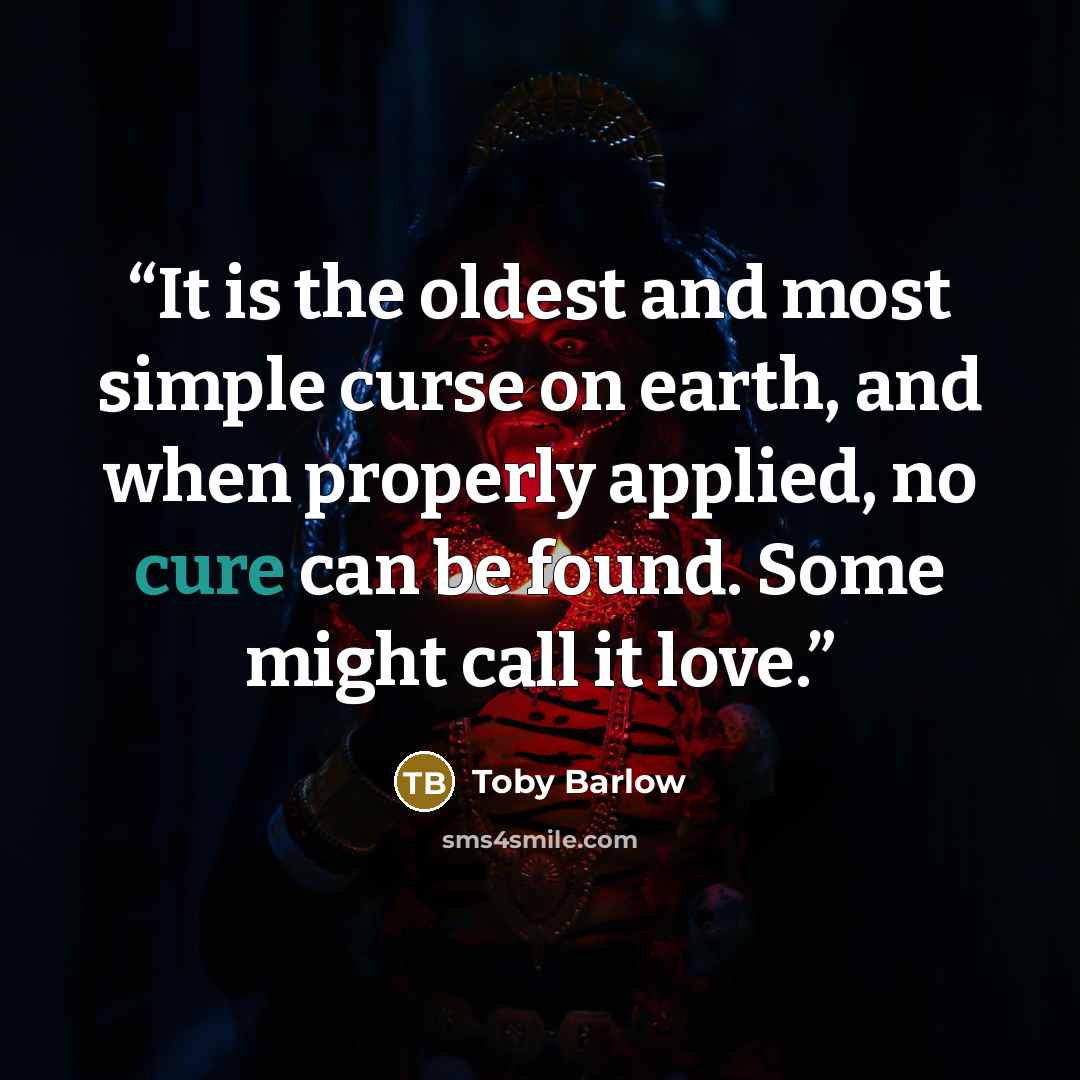 “It is the oldest and most simple curse on earth, and when properly applied, no cure can be found. Some might call it love.” quote by Toby Barlow