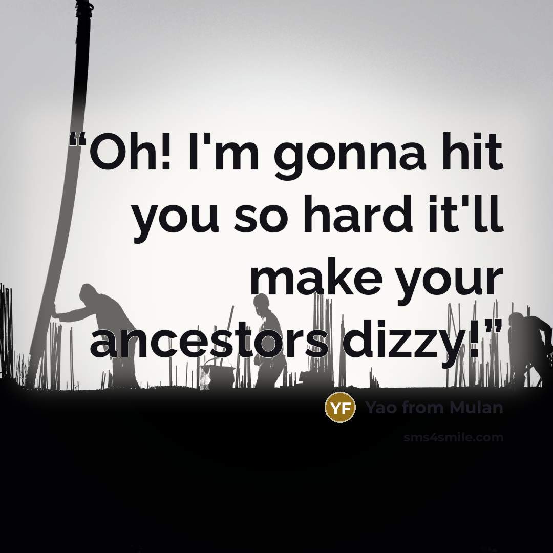 “Oh! I'm gonna hit you so hard it'll make your ancestors dizzy!” quote by Yao from Mulan