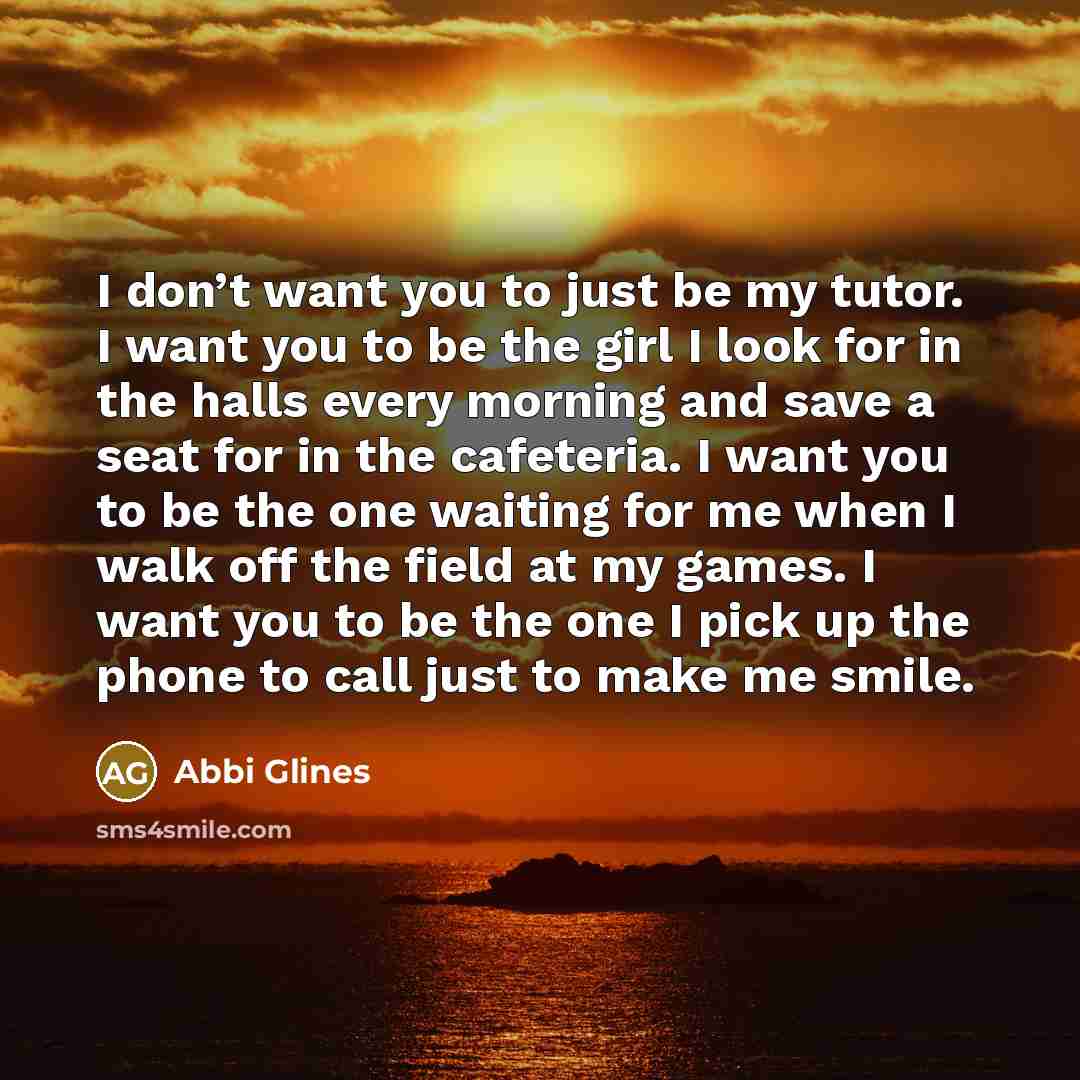 “I don’t want you to just be my tutor. I…” quote by Abbi Glines