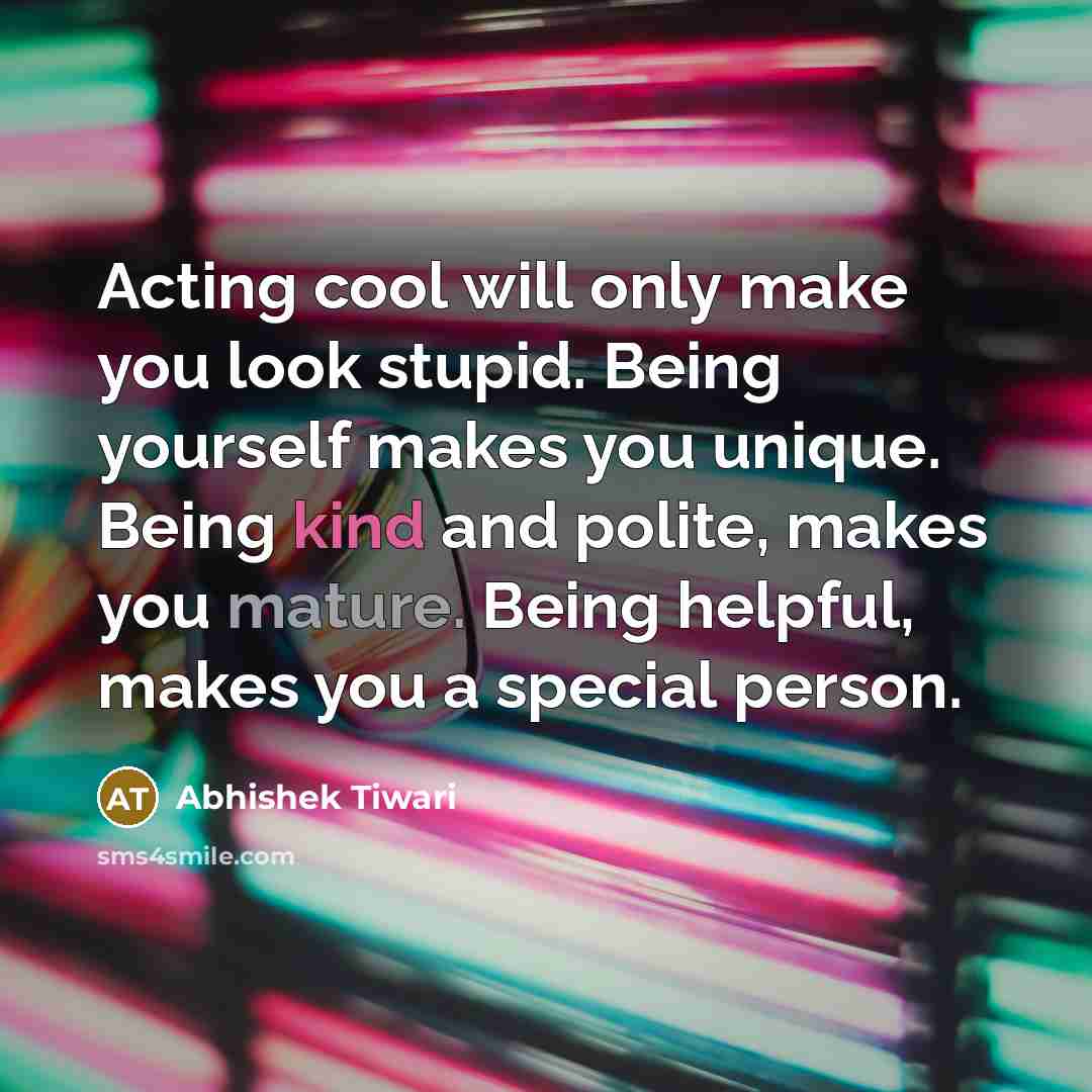 “Acting cool will only make you look stupid. Being yourself makes you unique. Being kind and polite, makes you mature. Being helpful, makes you a special person.” quote by Abhishek Tiwari