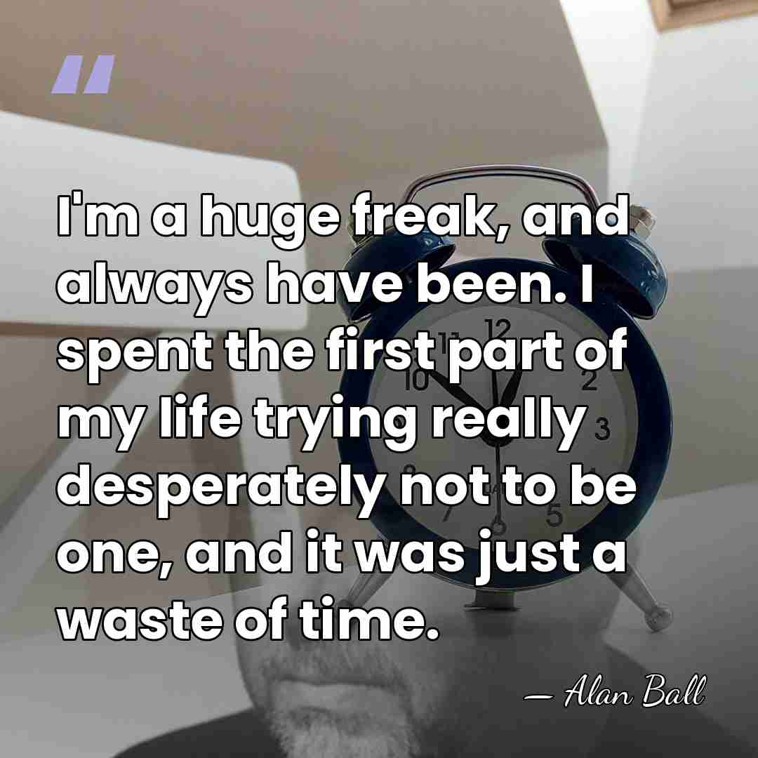 I'm a huge freak, and always have been. I spent the first&hellip; - Alan Ball