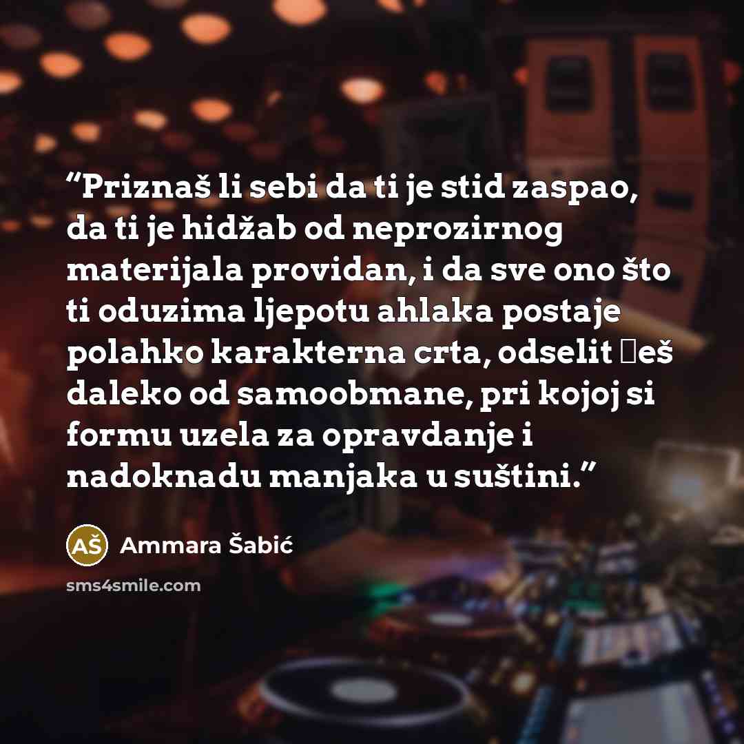 “Priznaš li sebi da ti je stid zaspao, da ti je hidžab od neprozirnog materijala providan, i da sve ono što ti oduzima ljepotu ahlaka postaje polahko karakterna crta, odselit ćeš daleko od samoobmane, pri kojoj si formu uzela za opravdanje i nadoknadu manjaka u suštini.” quote by Ammara Šabić