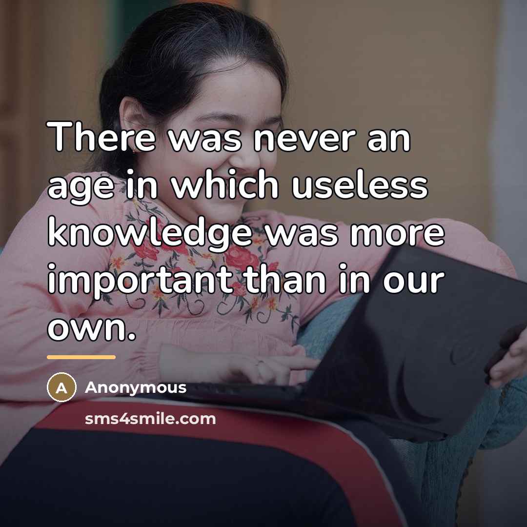 “There was never an age in which useless knowledge was…” quote by Anonymous