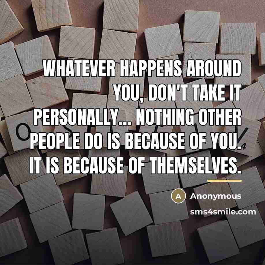 “Whatever happens around you, don't take it personally... Nothing other…” quote by Anonymous
