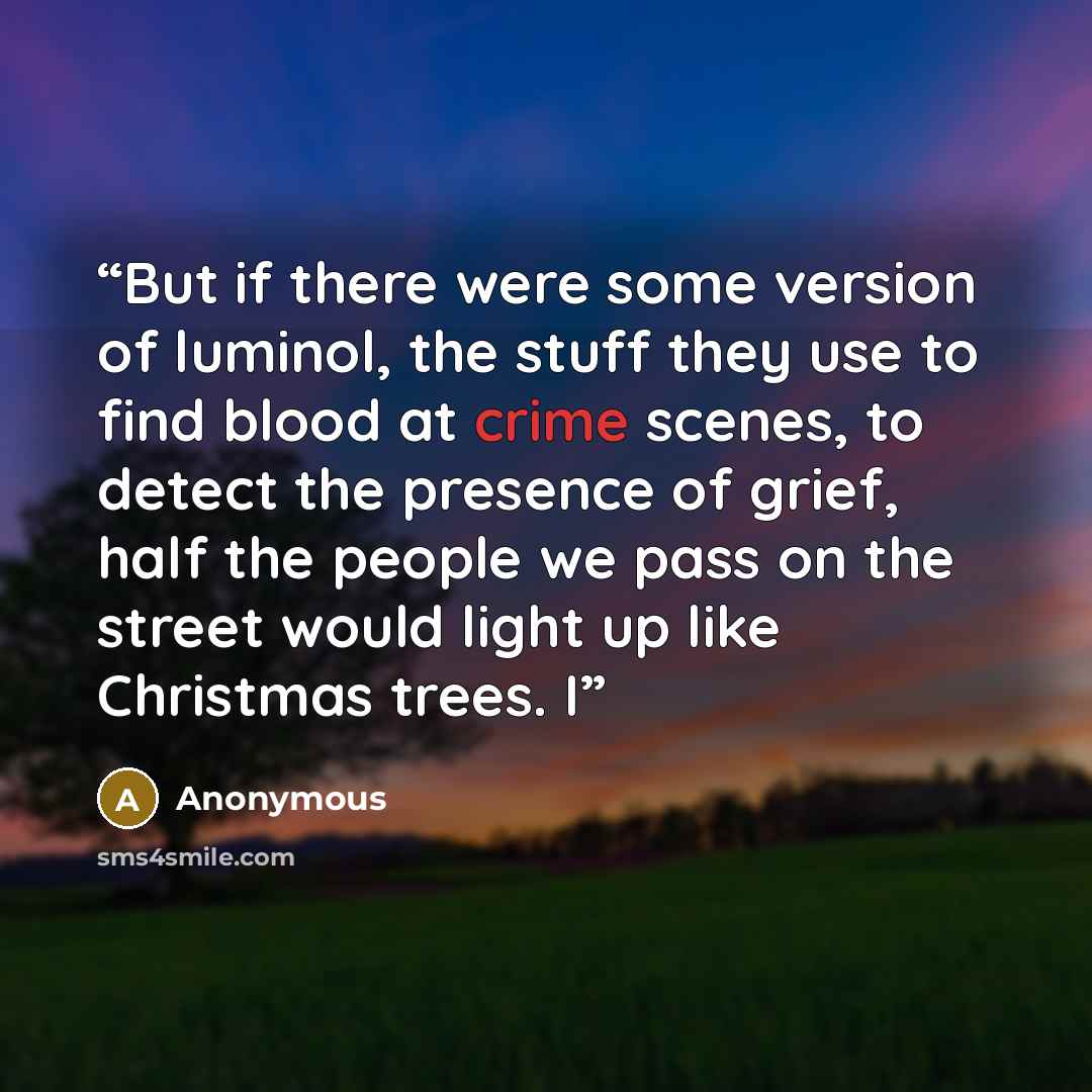 “But if there were some version of luminol, the stuff they use to find blood at crime scenes, to detect the presence of grief, half the people we pass on the street would light up like Christmas trees. I” quote by Anonymous