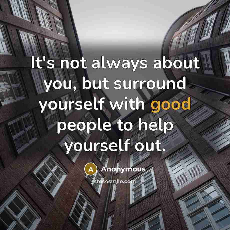 “It's not always about you, but surround yourself with good people to help yourself out.” quote by Anonymous