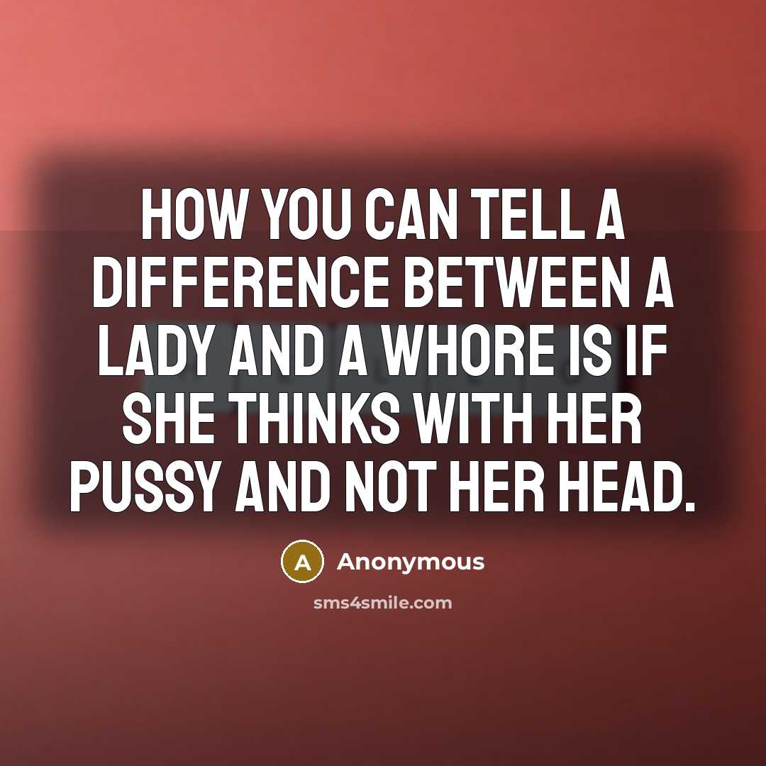 “How you can tell a difference between a lady and a whore is if she thinks with her pussy and not her head.” quote by Anonymous