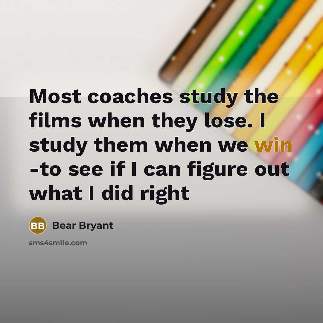 “Most coaches study the films when they lose. I study…” quote by Bear Bryant