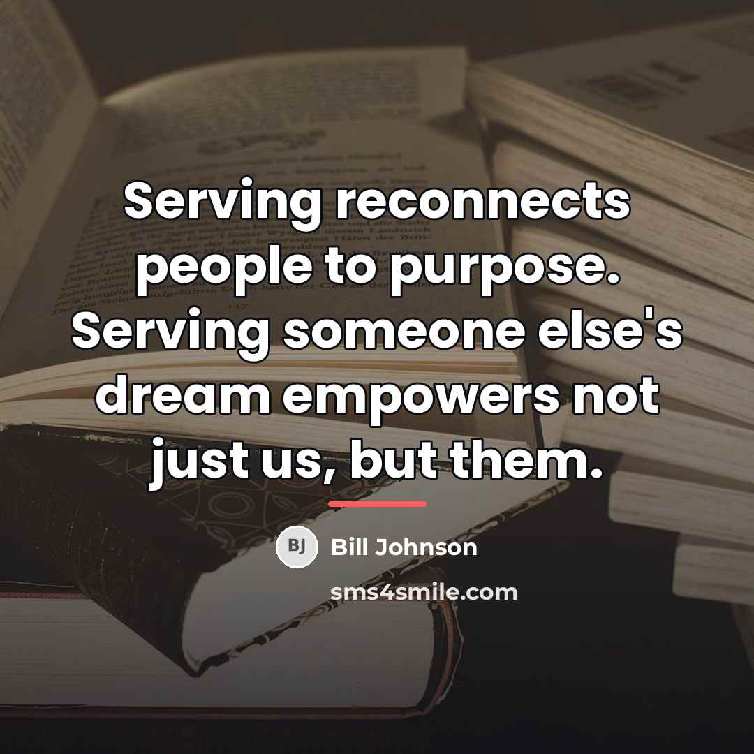 “Serving reconnects people to purpose. Serving someone else's dream empowers…” quote by Bill Johnson