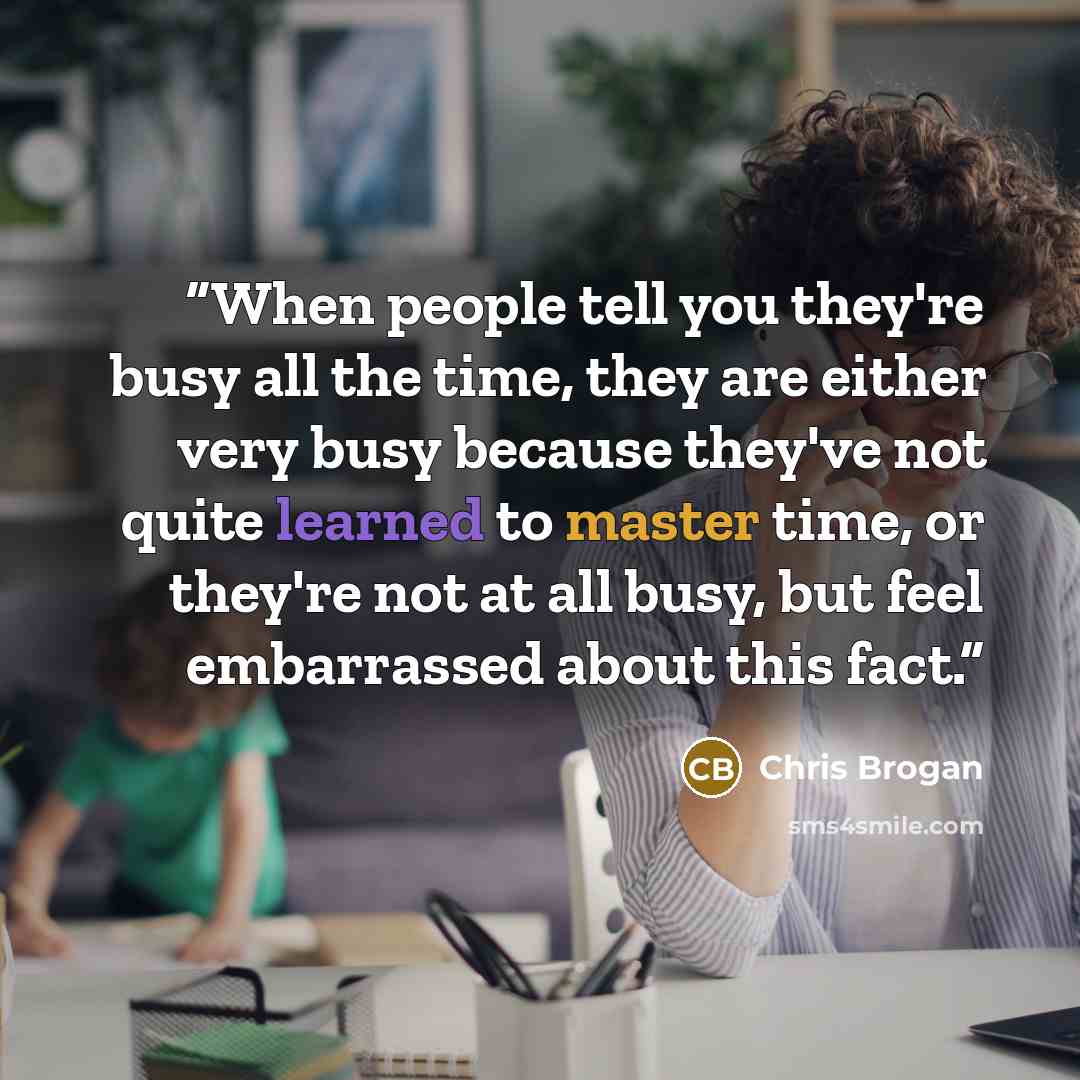 “When people tell you they're busy all the time, they are either very busy because they've not quite learned to master time, or they're not at all busy, but feel embarrassed about this fact.” quote by Chris Brogan