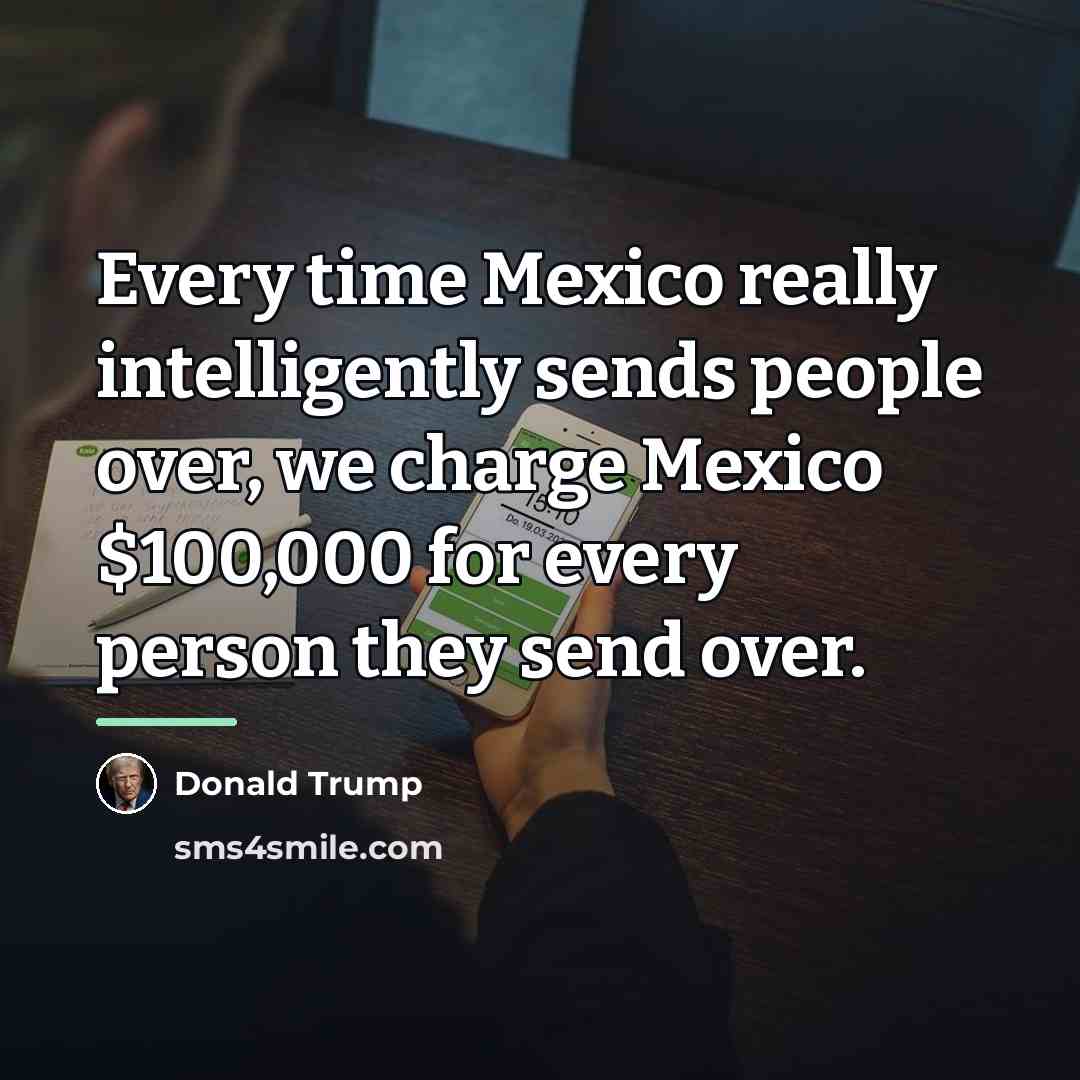 “Every time Mexico really intelligently sends people over, we charge…” quote by Donald Trump