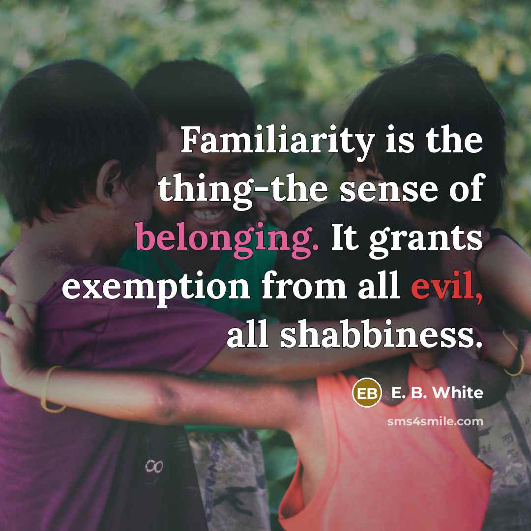 “Familiarity is the thing-the sense of belonging. It grants exemption…” quote by E. B. White