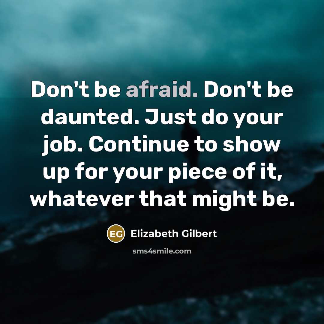 “Don't be afraid. Don't be daunted. Just do your job. Continue to show up for your piece of it, whatever that might be.” quote by Elizabeth Gilbert