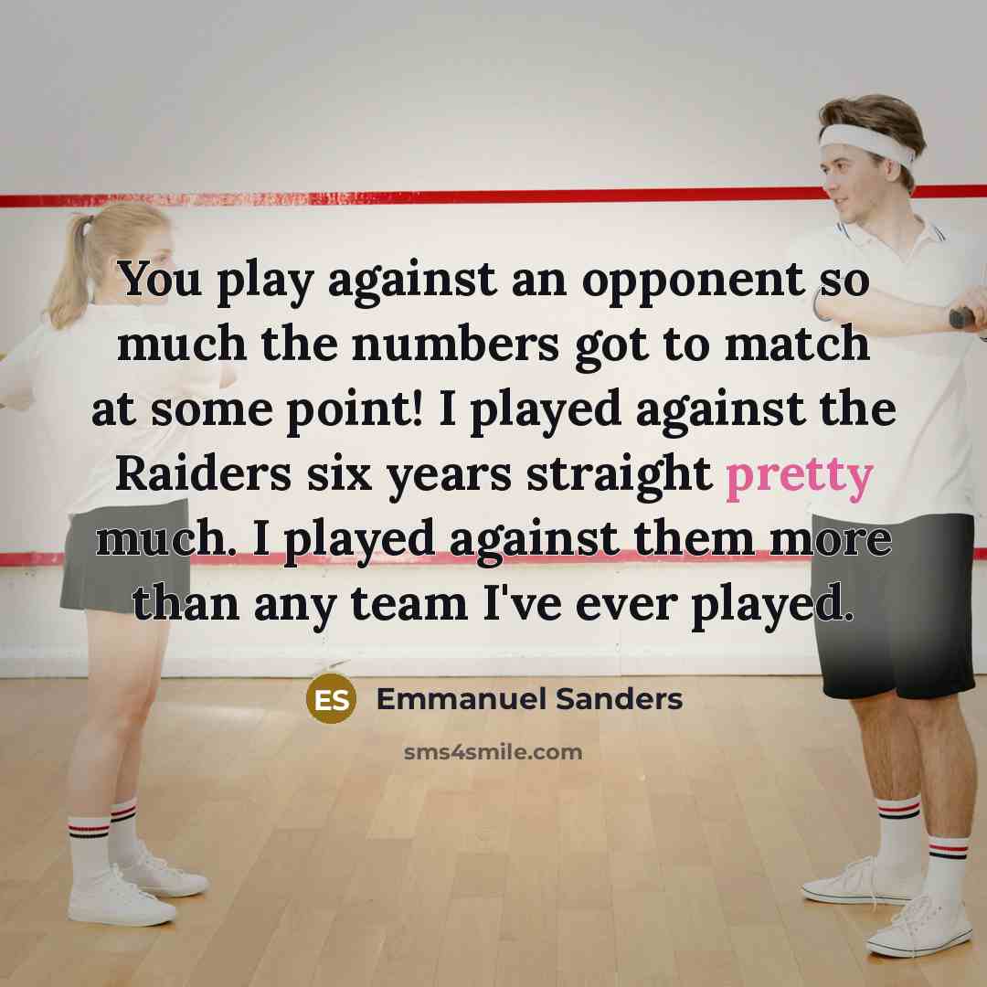 “You play against an opponent so much the numbers got to match at some point! I played against the Raiders six years straight pretty much. I played against them more than any team I've ever played.” quote by Emmanuel Sanders