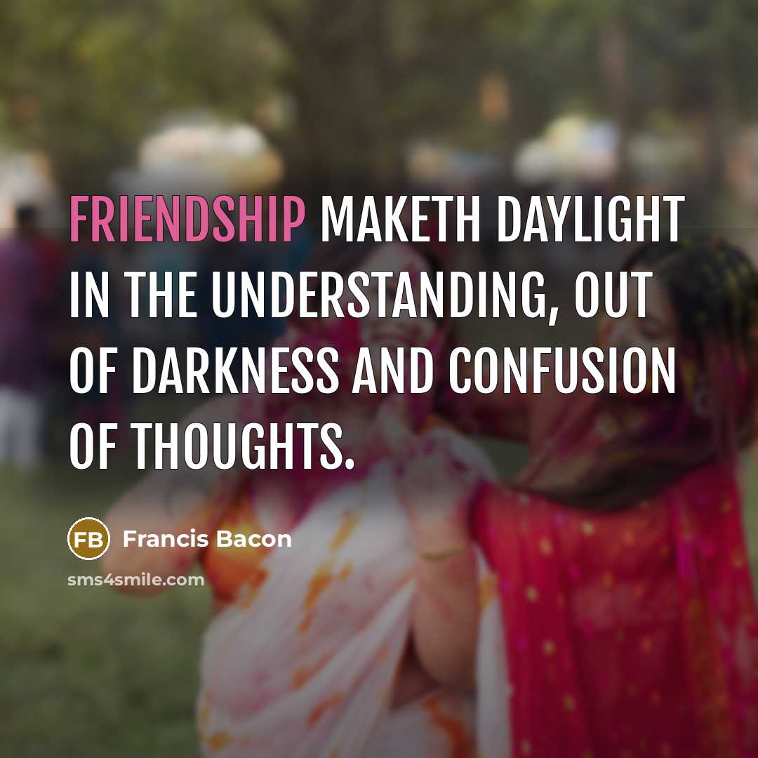 “Friendship maketh daylight in the understanding, out of darkness and…” quote by Francis Bacon