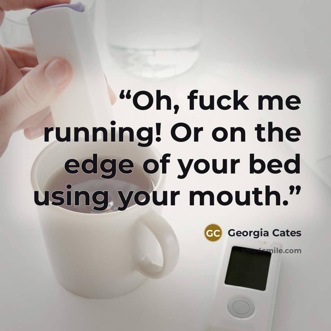 “Oh, fuck me running! Or on the edge of your bed using your mouth.” quote by Georgia Cates