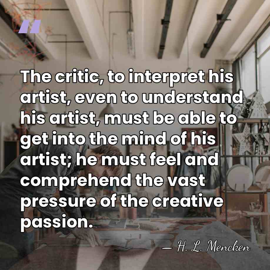The critic, to interpret his artist, even to understand his artist, must&hellip; - H. L. Mencken