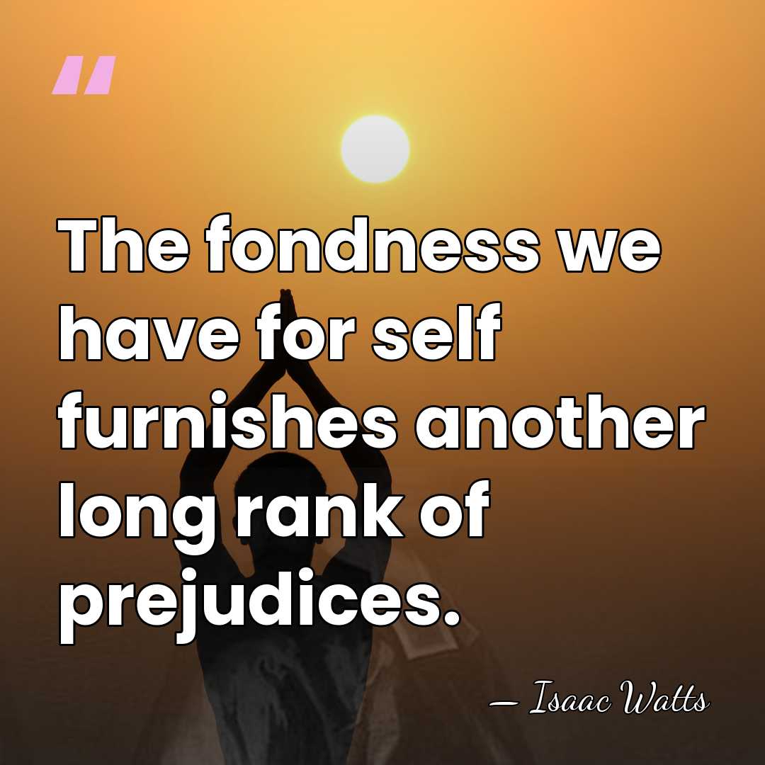 The fondness we have for self furnishes another long rank of prejudices. - Isaac Watts