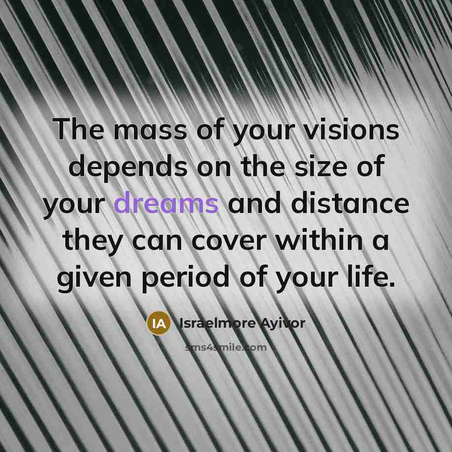 “The mass of your visions depends on the size of your dreams and distance they can cover within a given period of your life.” quote by Israelmore Ayivor