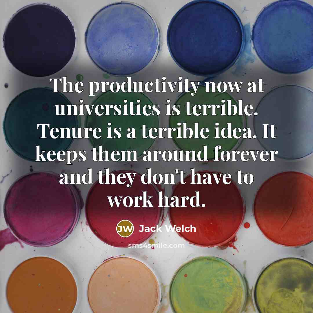 “The productivity now at universities is terrible. Tenure is a terrible idea. It keeps them around forever and they don't have to work hard.” quote by Jack Welch