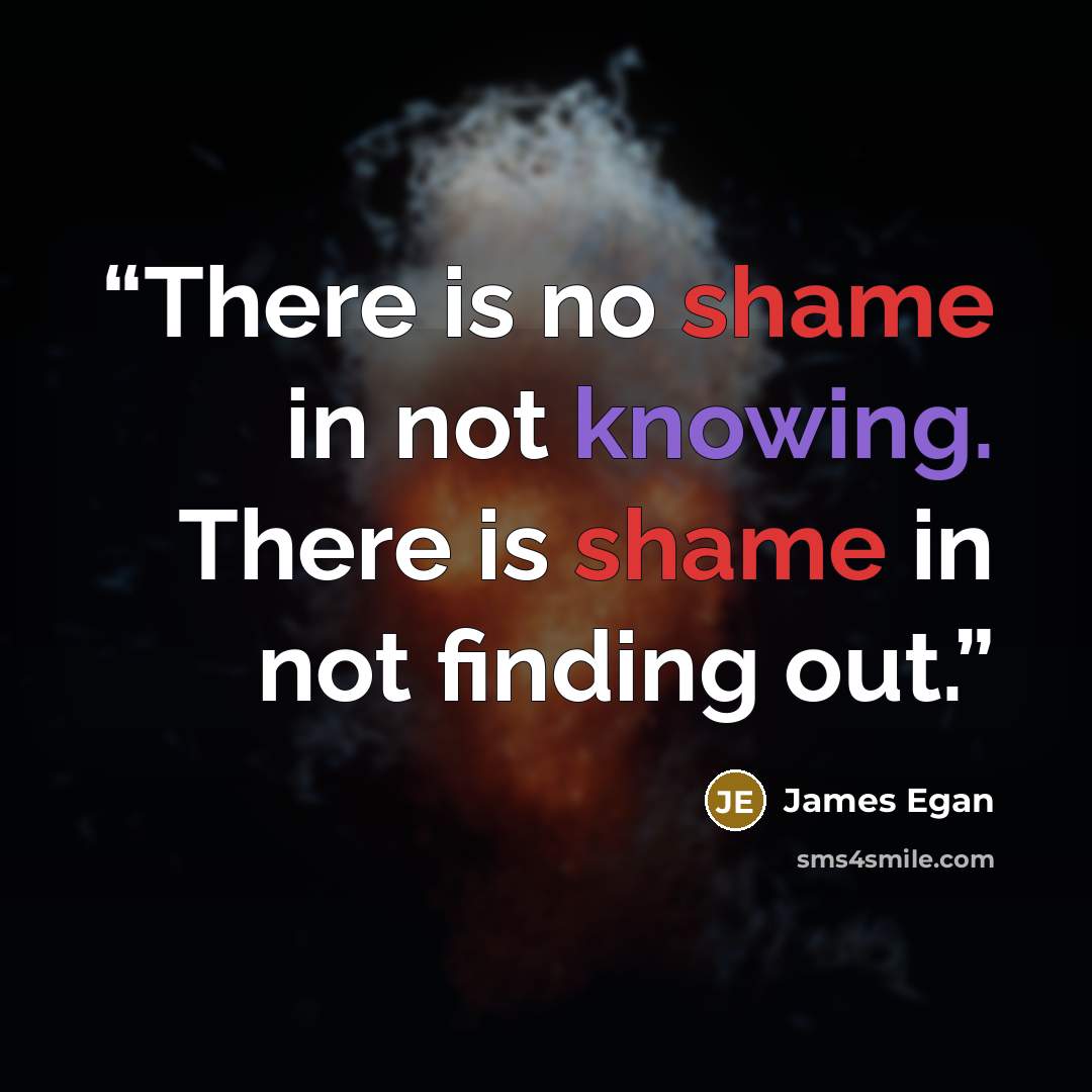 “There is no shame in not knowing. There is shame in not finding out.” quote by James Egan