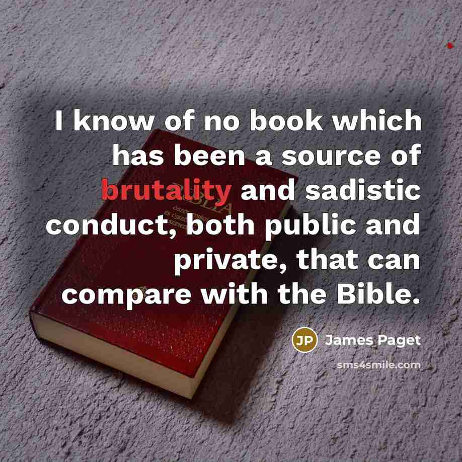 “I know of no book which has been a source of brutality and sadistic conduct, both public and private, that can compare with the Bible.” quote by James Paget